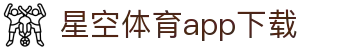 星空体育app下载-官方正版APP下载|官网登录入口